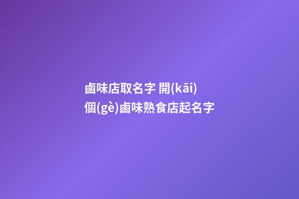 鹵味店取名字 開(kāi)個(gè)鹵味熟食店起名字-第1張-店鋪起名-玄機(jī)派